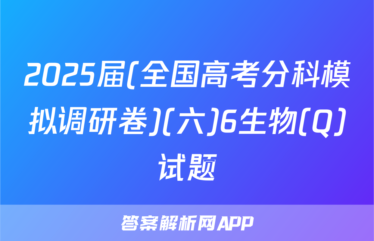 2025届(全国高考分科模拟调研卷)(六)6生物(Q)试题
