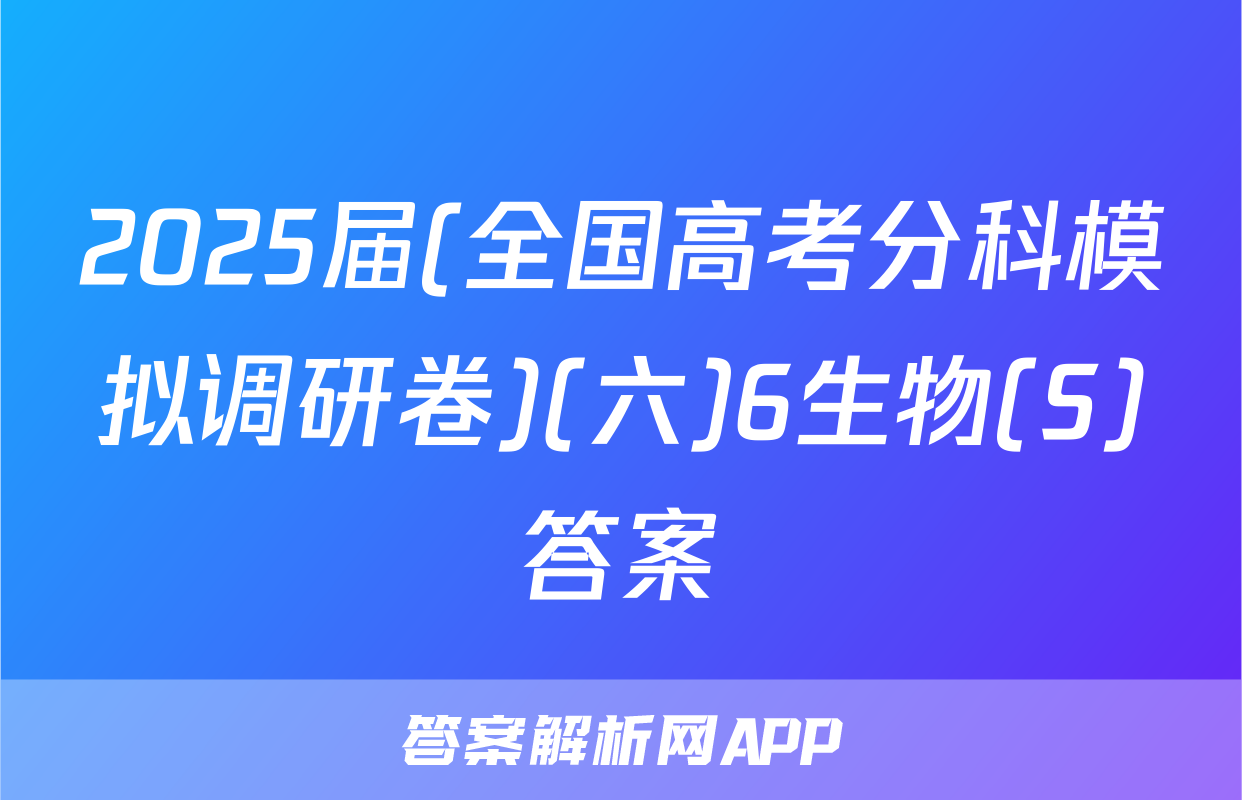 2025届(全国高考分科模拟调研卷)(六)6生物(S)答案