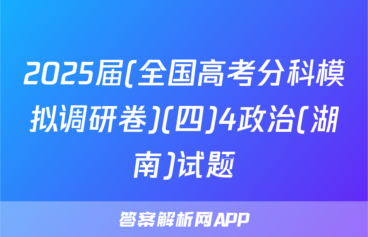 2025届(全国高考分科模拟调研卷)(四)4政治(湖南)试题