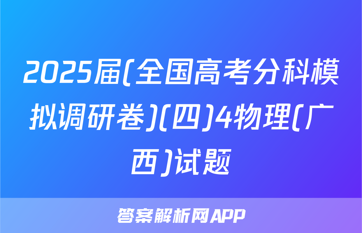 2025届(全国高考分科模拟调研卷)(四)4物理(广西)试题