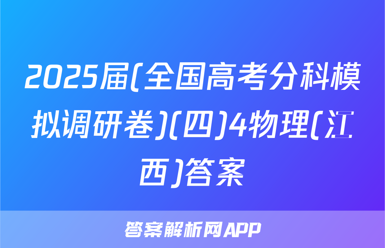 2025届(全国高考分科模拟调研卷)(四)4物理(江西)答案