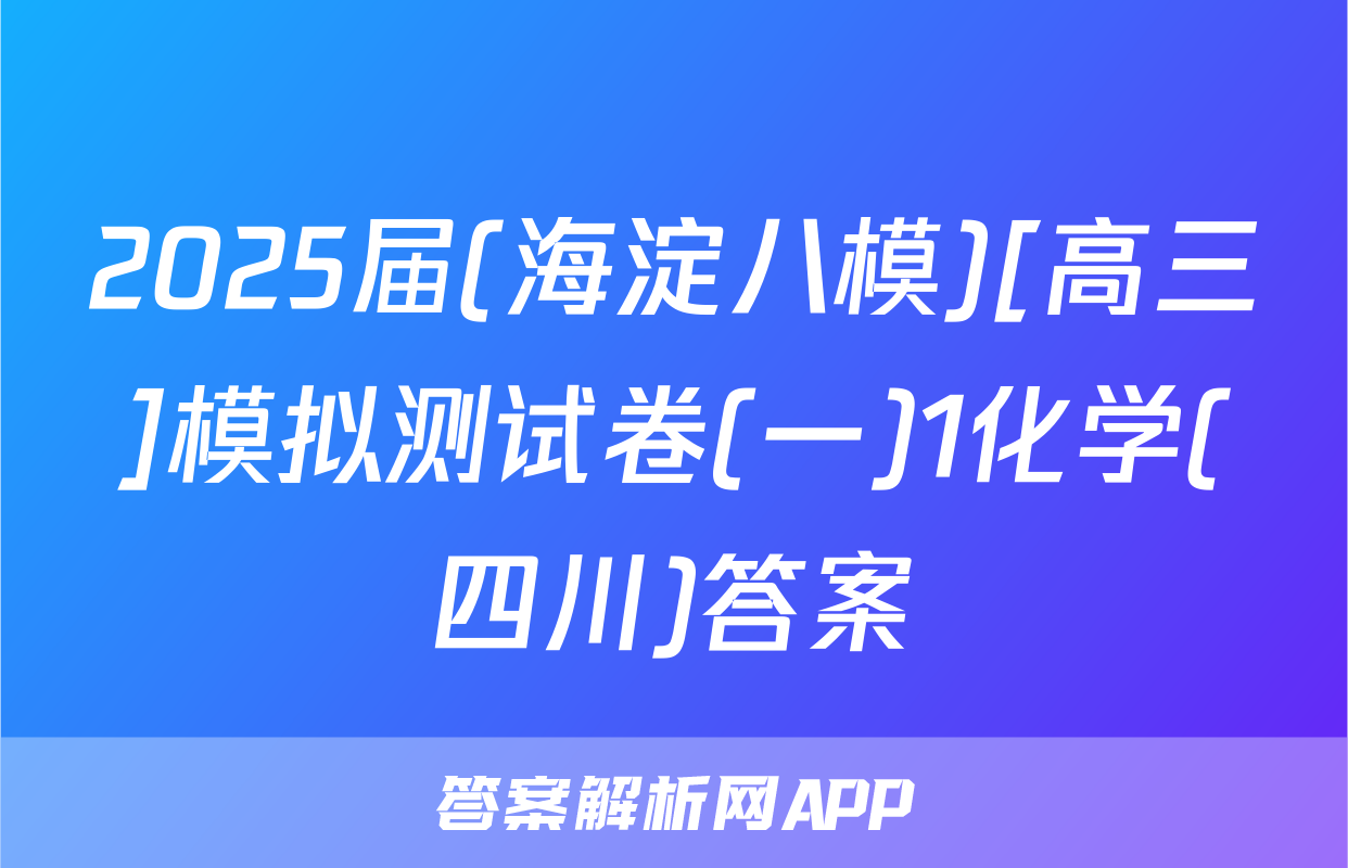 2025届(海淀八模)[高三]模拟测试卷(一)1化学(四川)答案