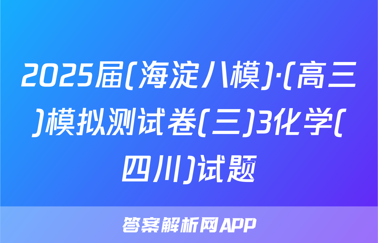 2025届(海淀八模)·(高三)模拟测试卷(三)3化学(四川)试题