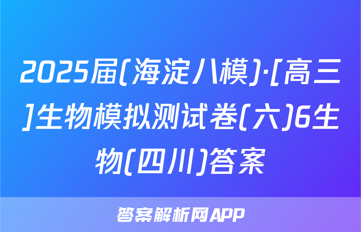 2025届(海淀八模)·[高三]生物模拟测试卷(六)6生物(四川)答案