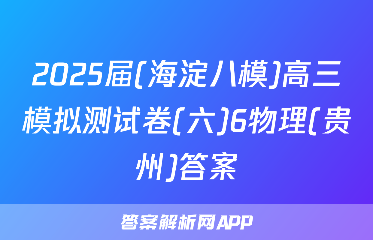2025届(海淀八模)高三模拟测试卷(六)6物理(贵州)答案