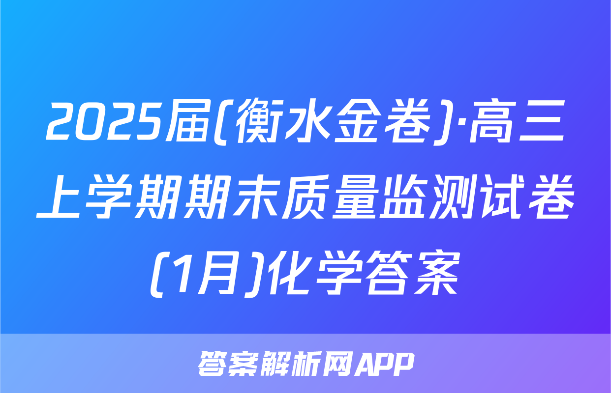 2025届(衡水金卷)·高三上学期期末质量监测试卷(1月)化学答案