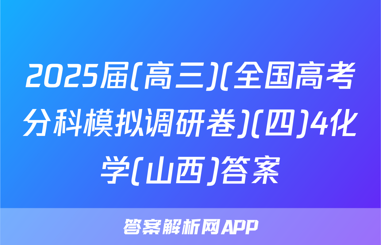 2025届(高三)(全国高考分科模拟调研卷)(四)4化学(山西)答案