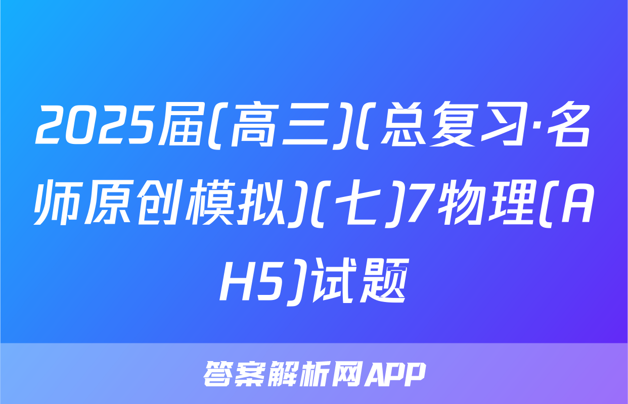 2025届(高三)(总复习·名师原创模拟)(七)7物理(AH5)试题