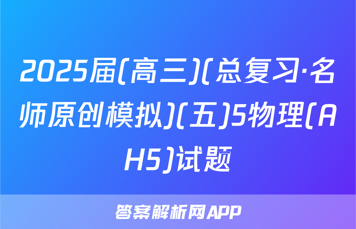 2025届(高三)(总复习·名师原创模拟)(五)5物理(AH5)试题