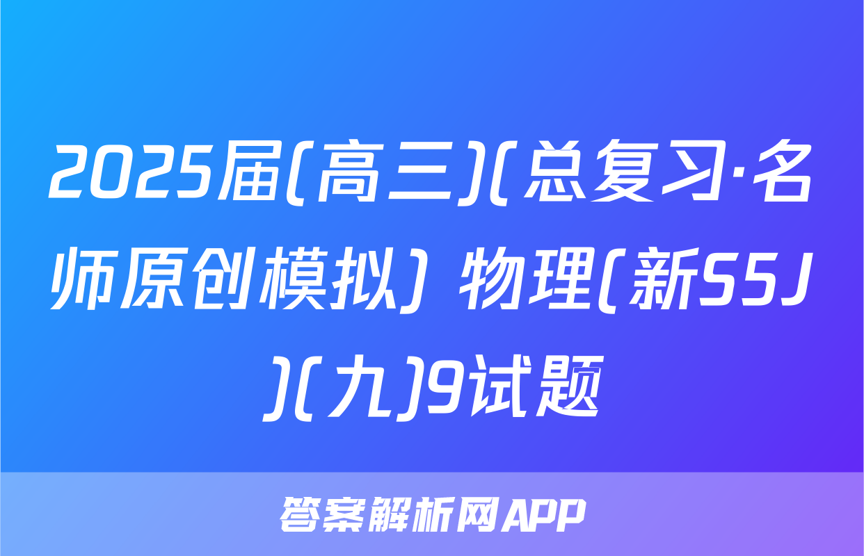 2025届(高三)(总复习·名师原创模拟) 物理(新S5J)(九)9试题