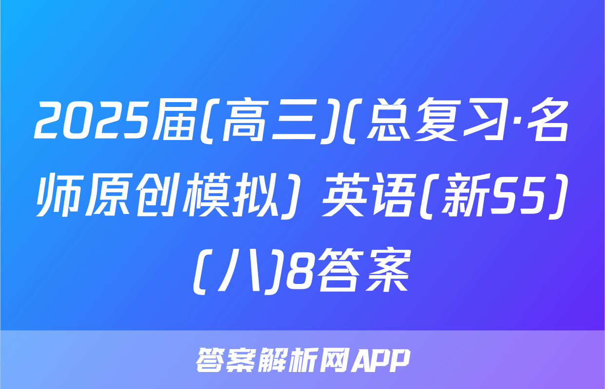 2025届(高三)(总复习·名师原创模拟) 英语(新S5)(八)8答案