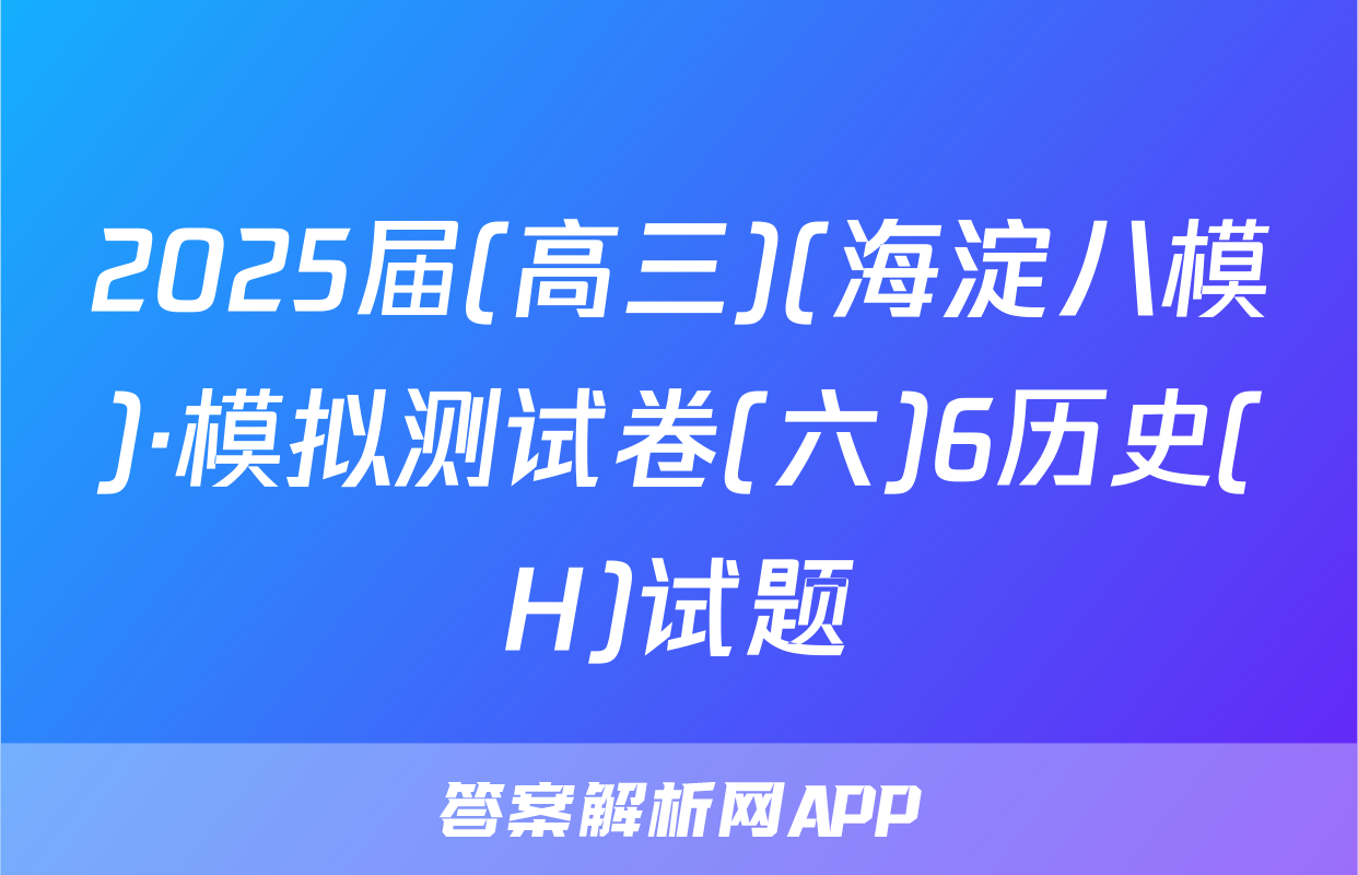 2025届(高三)(海淀八模)·模拟测试卷(六)6历史(H)试题