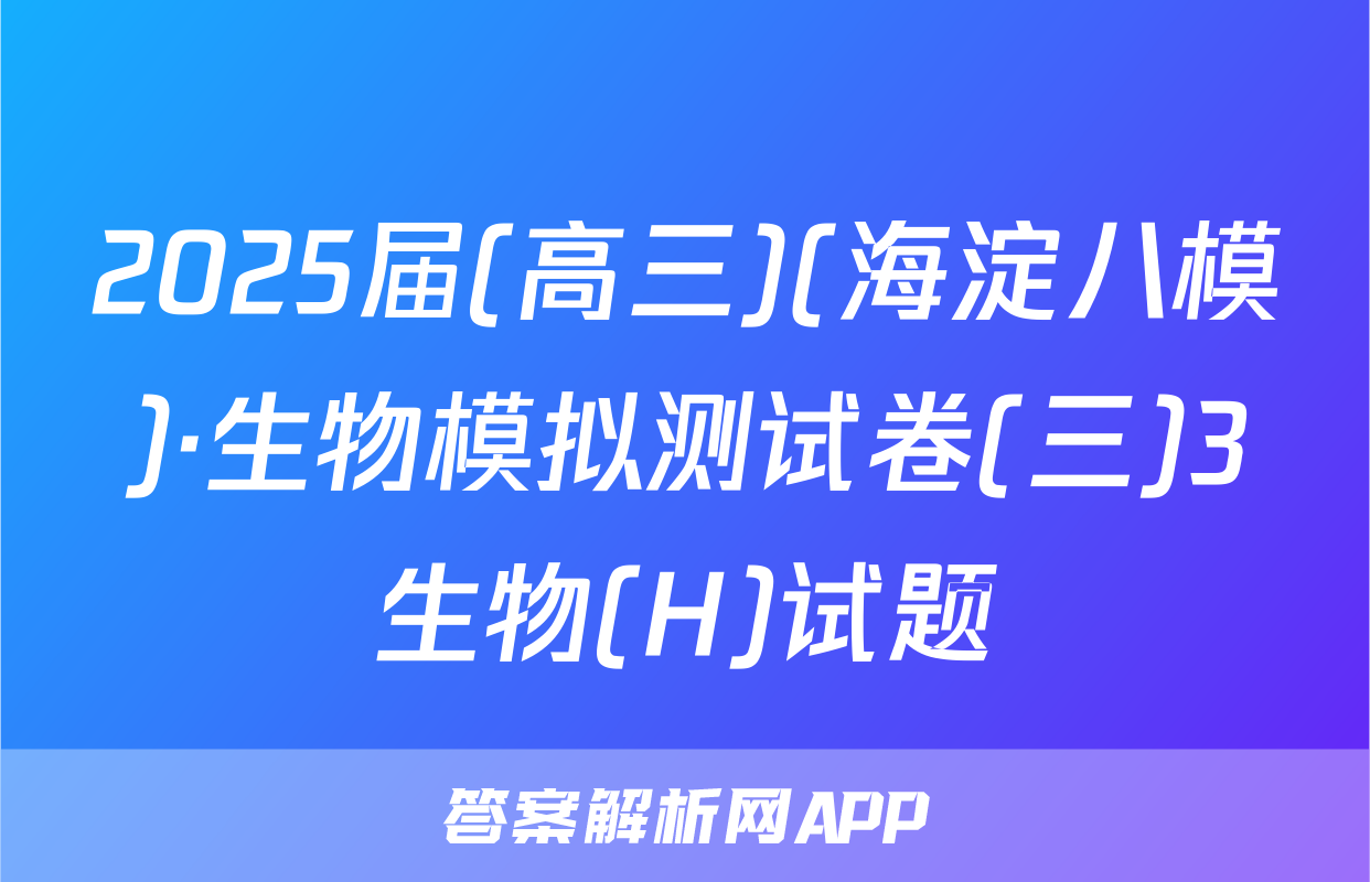 2025届(高三)(海淀八模)·生物模拟测试卷(三)3生物(H)试题