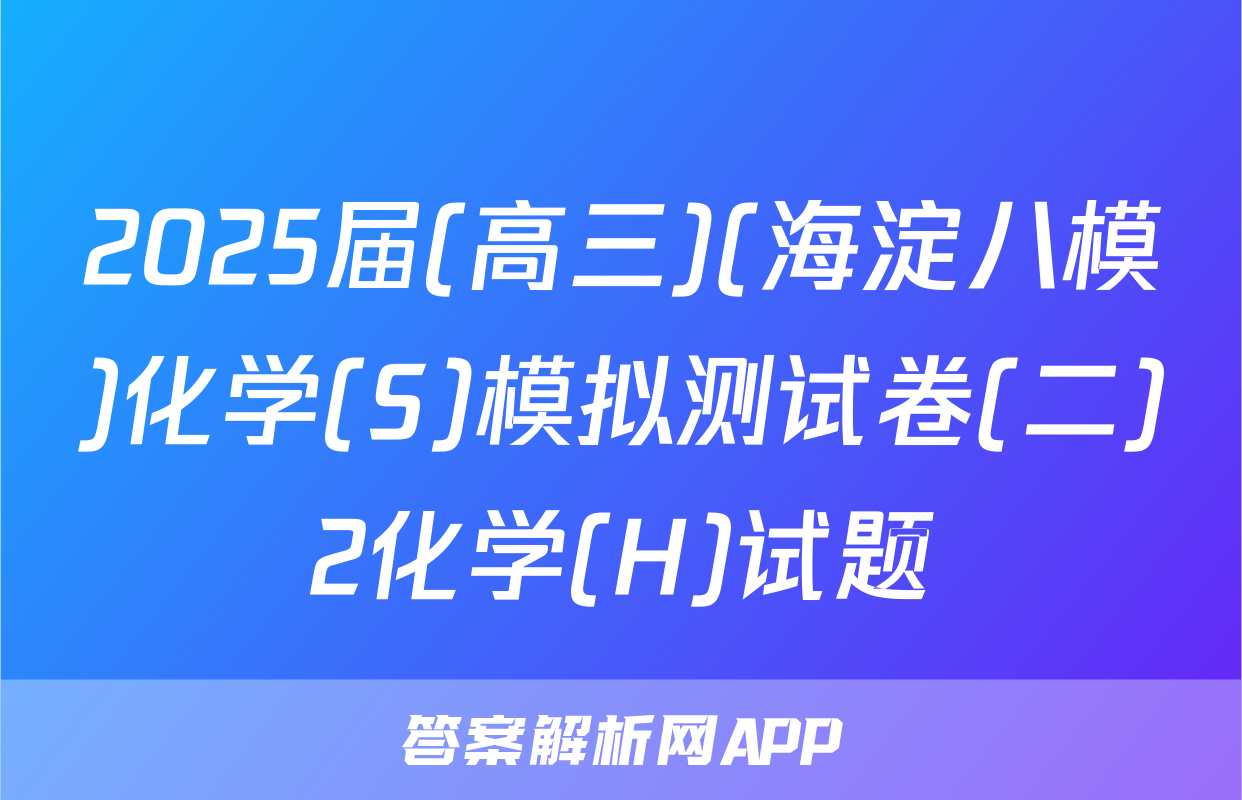 2025届(高三)(海淀八模)化学(S)模拟测试卷(二)2化学(H)试题
