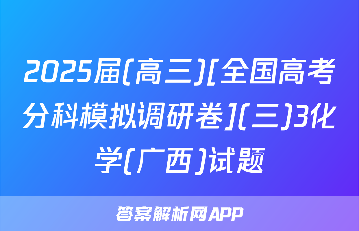 2025届(高三)[全国高考分科模拟调研卷](三)3化学(广西)试题