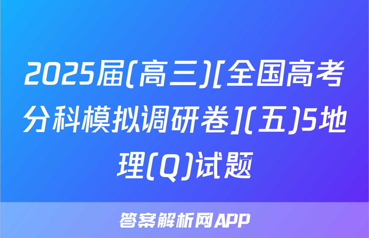 2025届(高三)[全国高考分科模拟调研卷](五)5地理(Q)试题