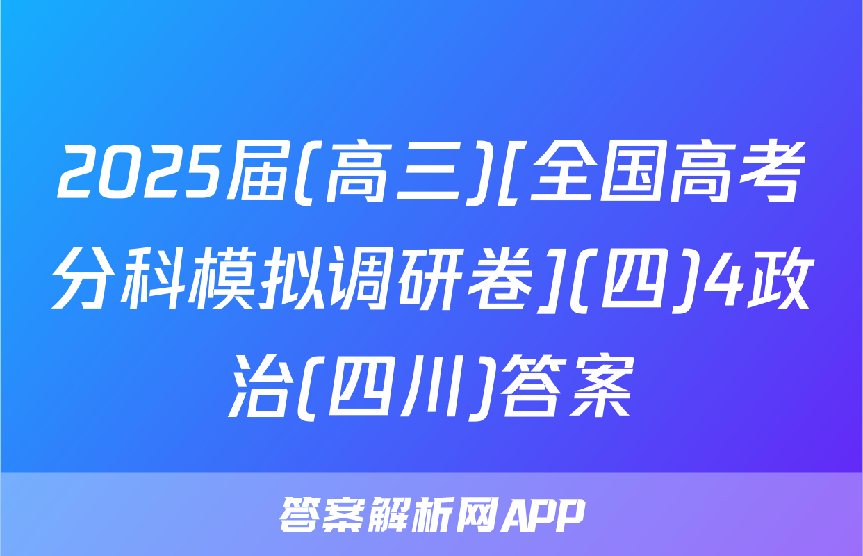 2025届(高三)[全国高考分科模拟调研卷](四)4政治(四川)答案