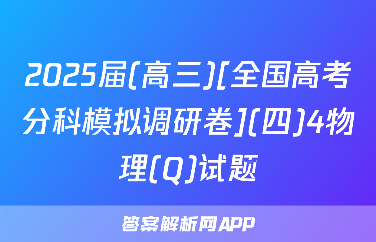 2025届(高三)[全国高考分科模拟调研卷](四)4物理(Q)试题