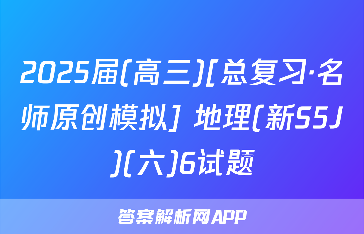 2025届(高三)[总复习·名师原创模拟] 地理(新S5J)(六)6试题