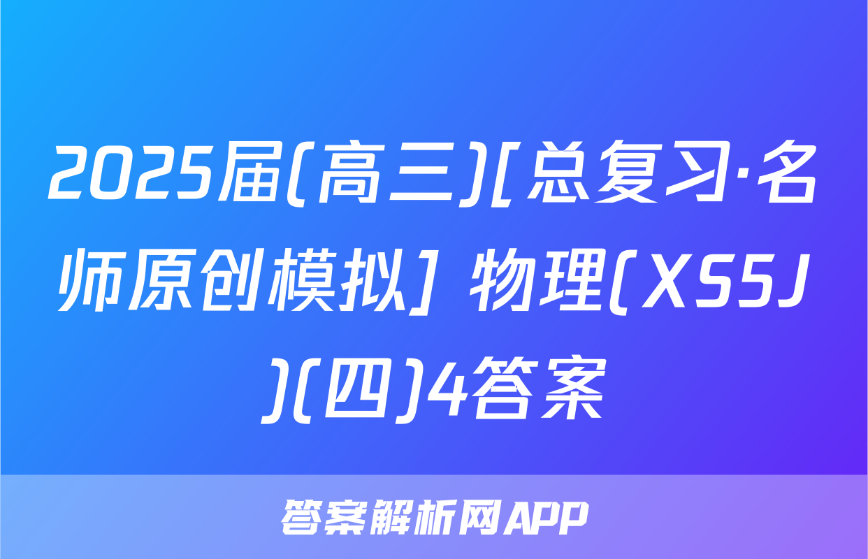 2025届(高三)[总复习·名师原创模拟] 物理(XS5J)(四)4答案