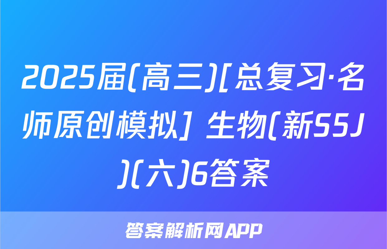 2025届(高三)[总复习·名师原创模拟] 生物(新S5J)(六)6答案