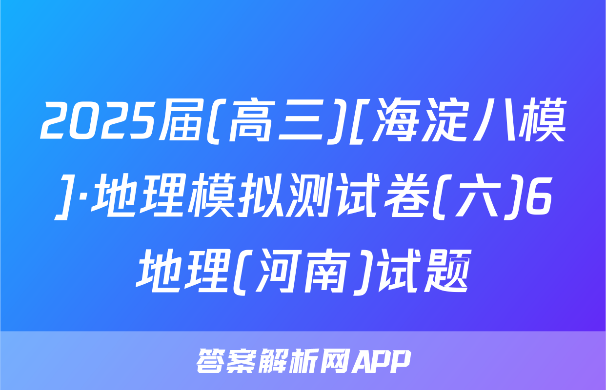 2025届(高三)[海淀八模]·地理模拟测试卷(六)6地理(河南)试题