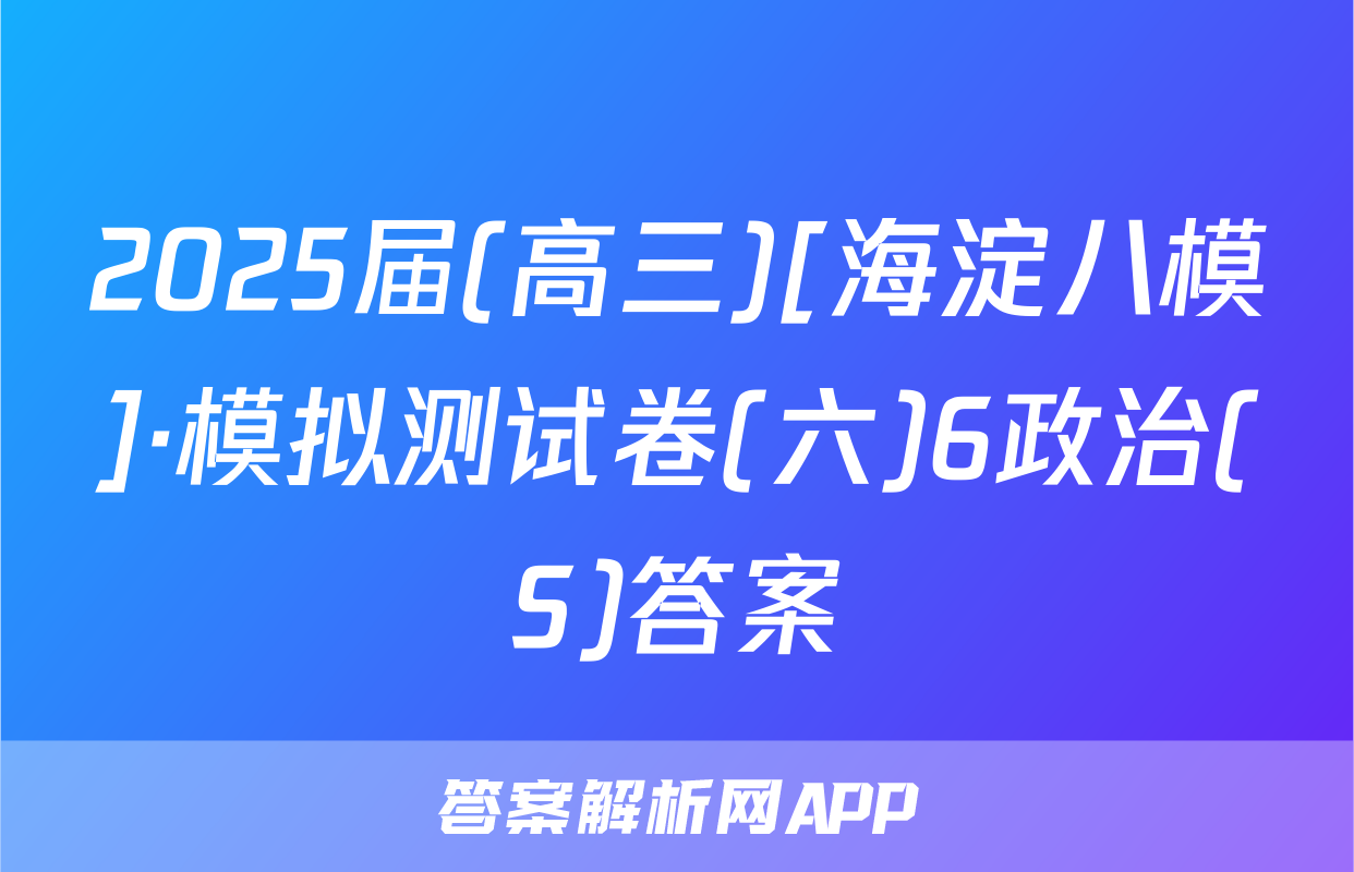 2025届(高三)[海淀八模]·模拟测试卷(六)6政治(S)答案