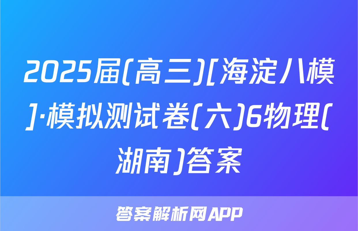 2025届(高三)[海淀八模]·模拟测试卷(六)6物理(湖南)答案