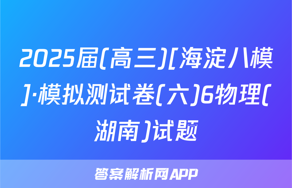 2025届(高三)[海淀八模]·模拟测试卷(六)6物理(湖南)试题