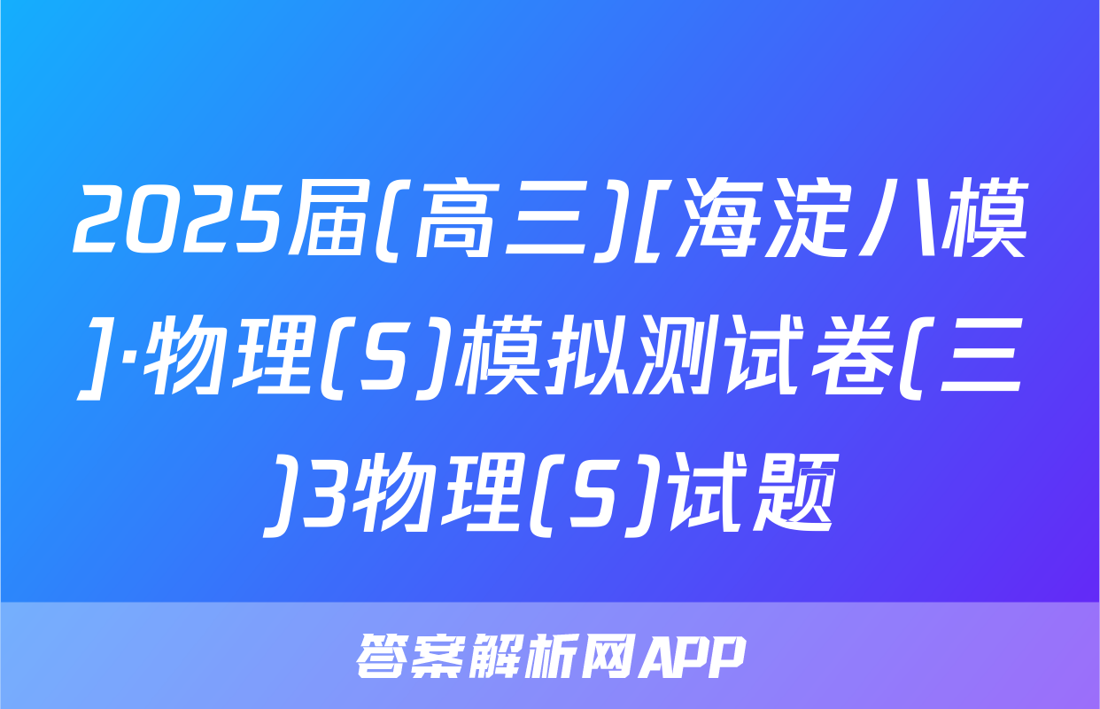2025届(高三)[海淀八模]·物理(S)模拟测试卷(三)3物理(S)试题