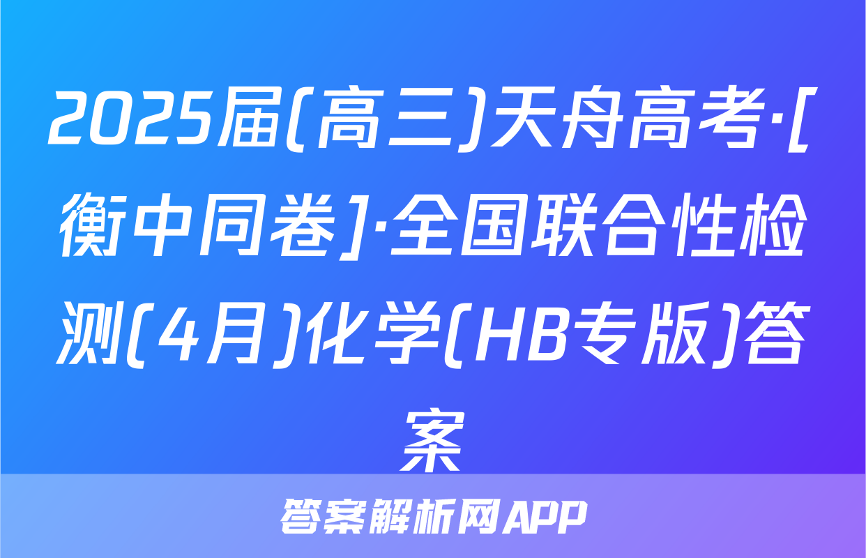 2025届(高三)天舟高考·[衡中同卷]·全国联合性检测(4月)化学(HB专版)答案