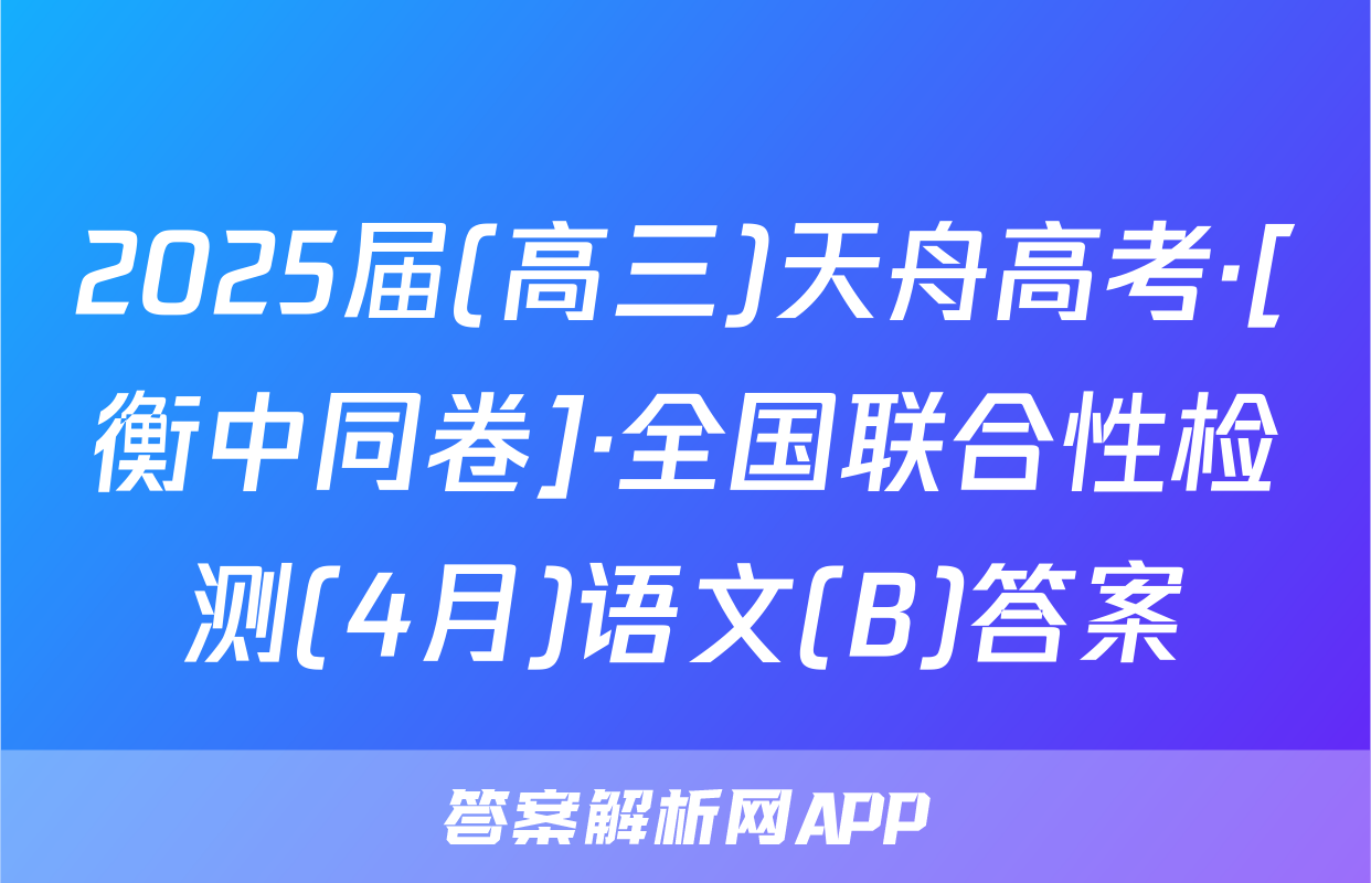2025届(高三)天舟高考·[衡中同卷]·全国联合性检测(4月)语文(B)答案