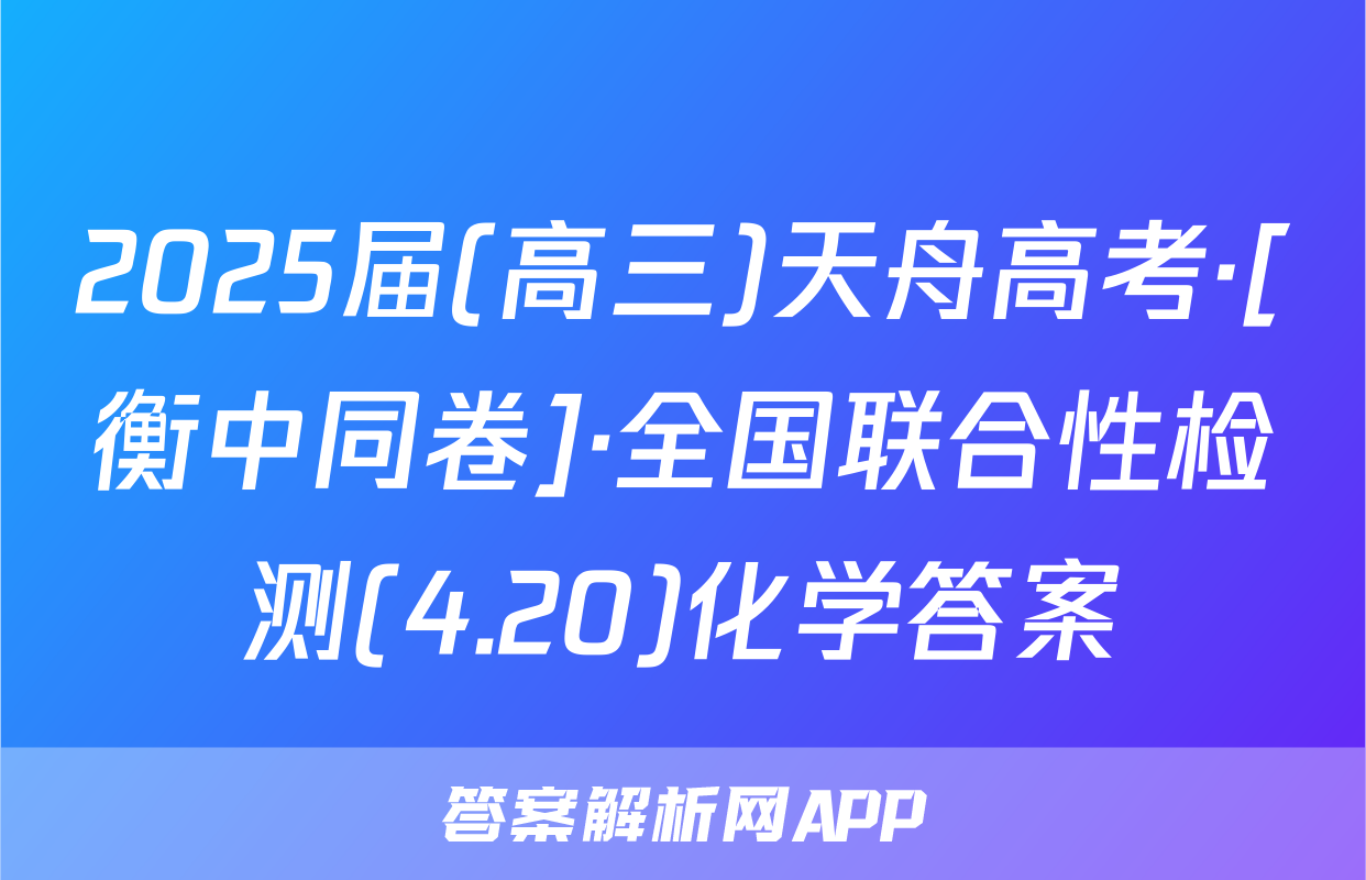 2025届(高三)天舟高考·[衡中同卷]·全国联合性检测(4.20)化学答案