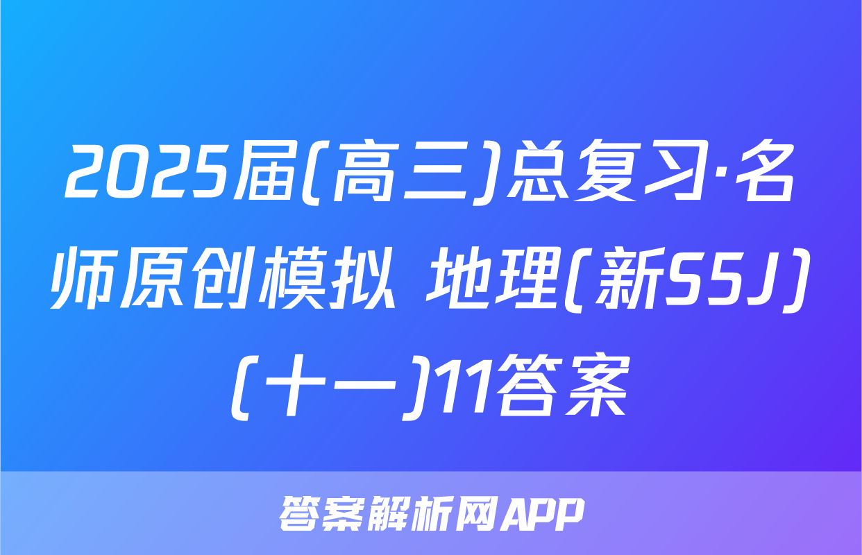 2025届(高三)总复习·名师原创模拟 地理(新S5J)(十一)11答案