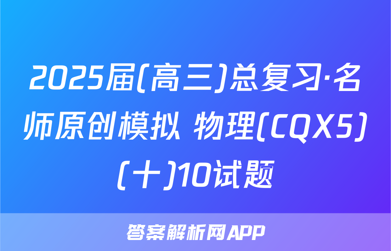 2025届(高三)总复习·名师原创模拟 物理(CQX5)(十)10试题