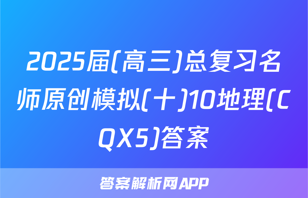 2025届(高三)总复习名师原创模拟(十)10地理(CQX5)答案