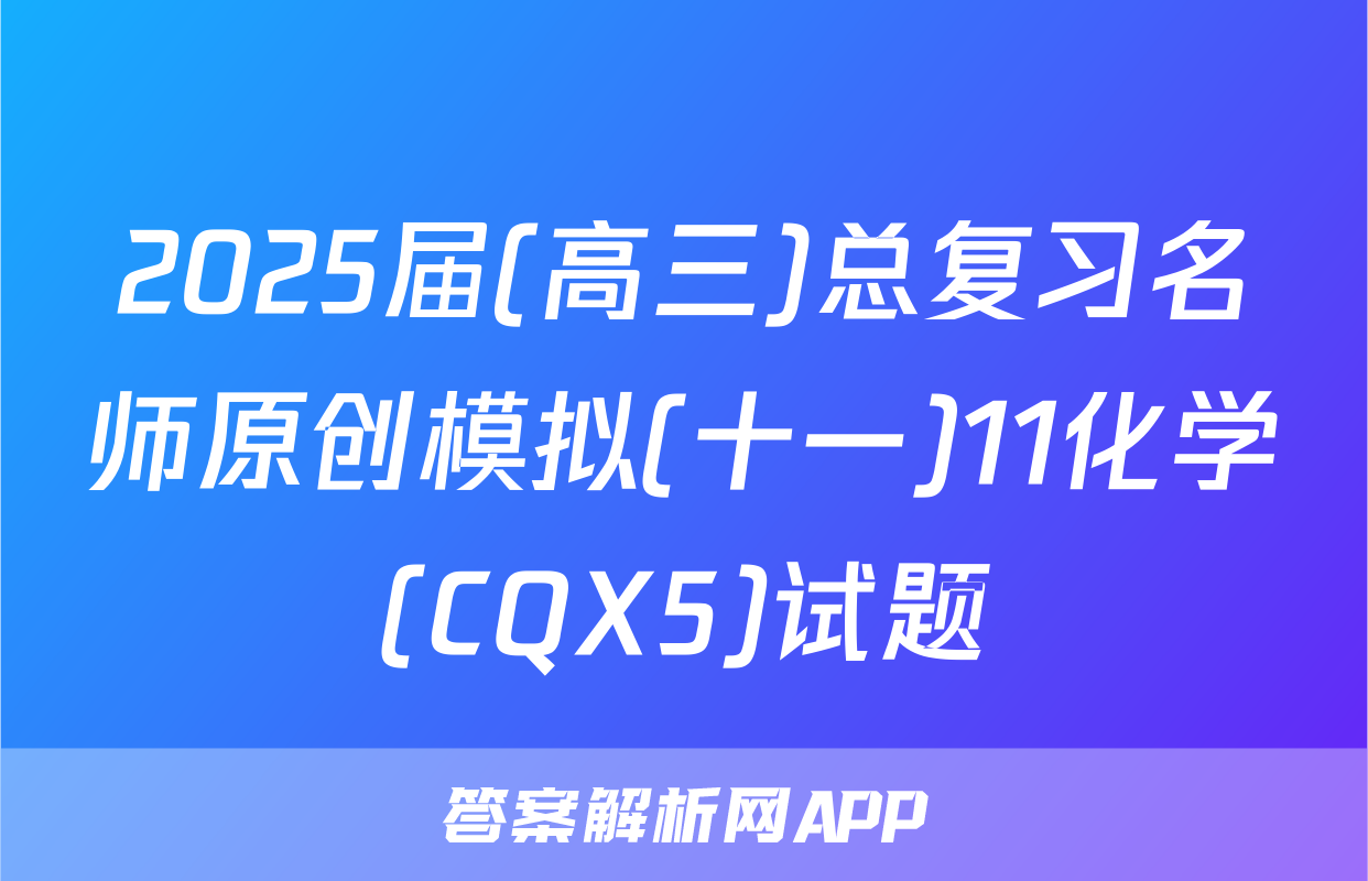 2025届(高三)总复习名师原创模拟(十一)11化学(CQX5)试题