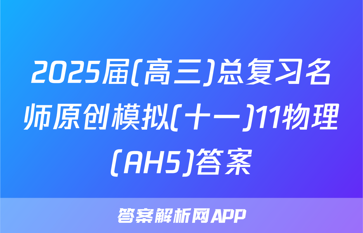 2025届(高三)总复习名师原创模拟(十一)11物理(AH5)答案