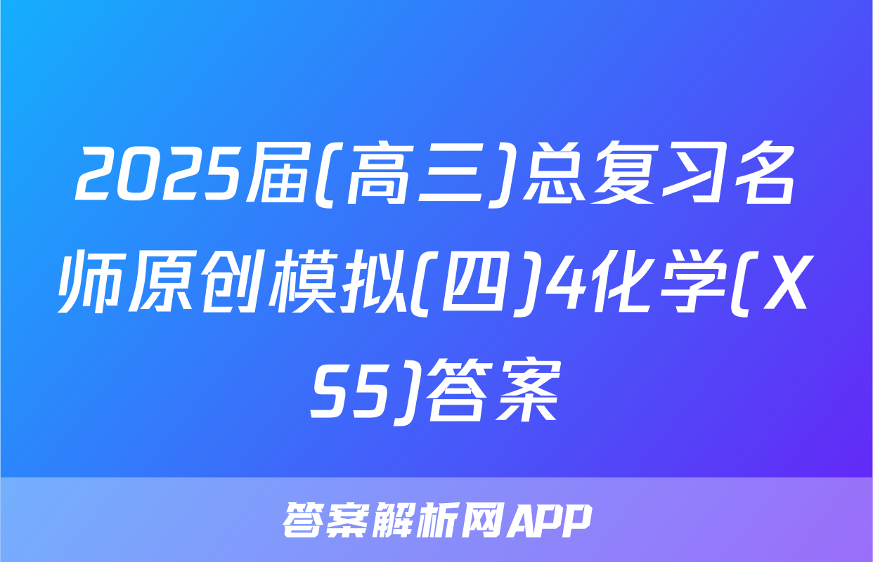 2025届(高三)总复习名师原创模拟(四)4化学(XS5)答案