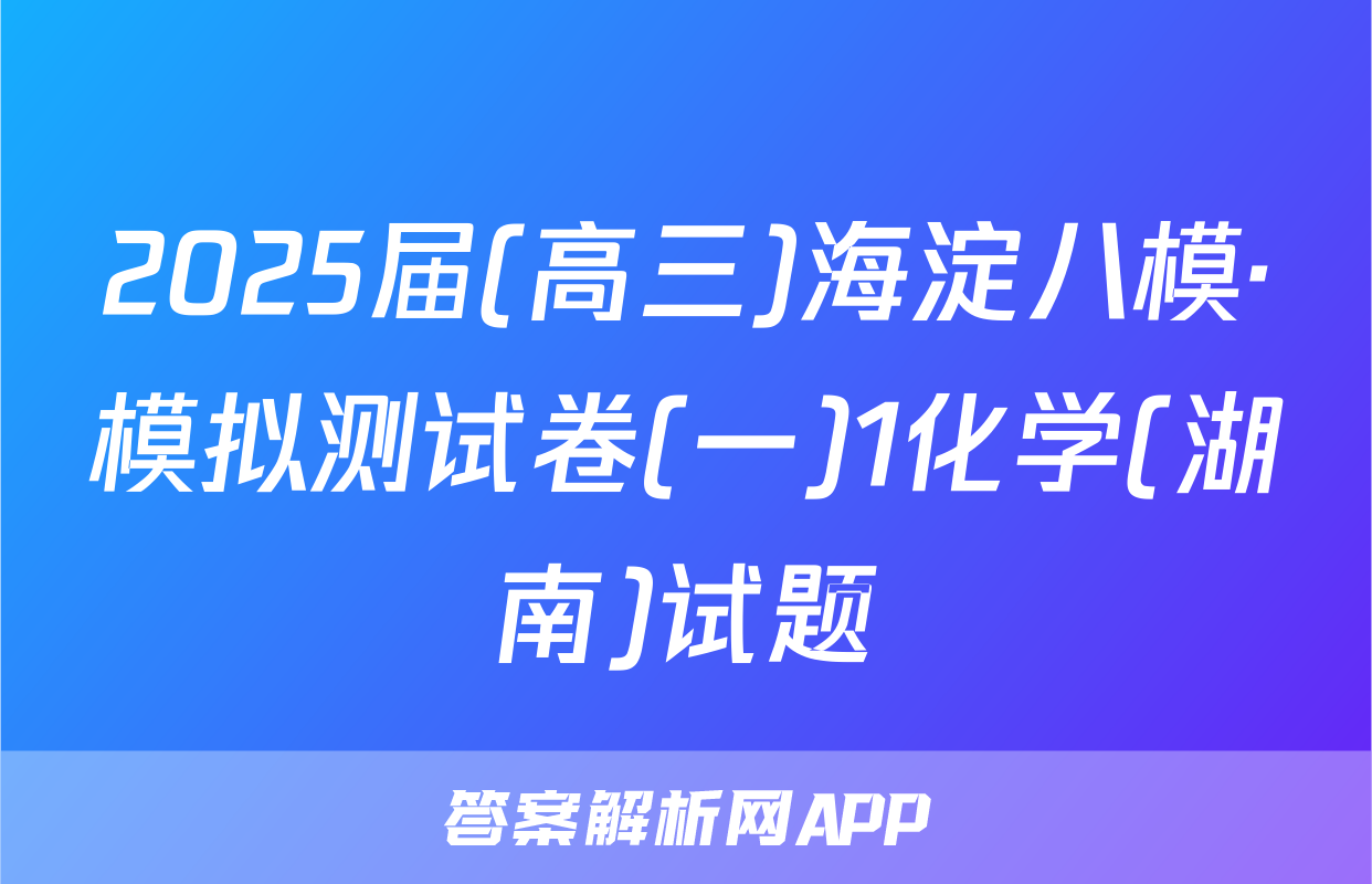 2025届(高三)海淀八模·模拟测试卷(一)1化学(湖南)试题