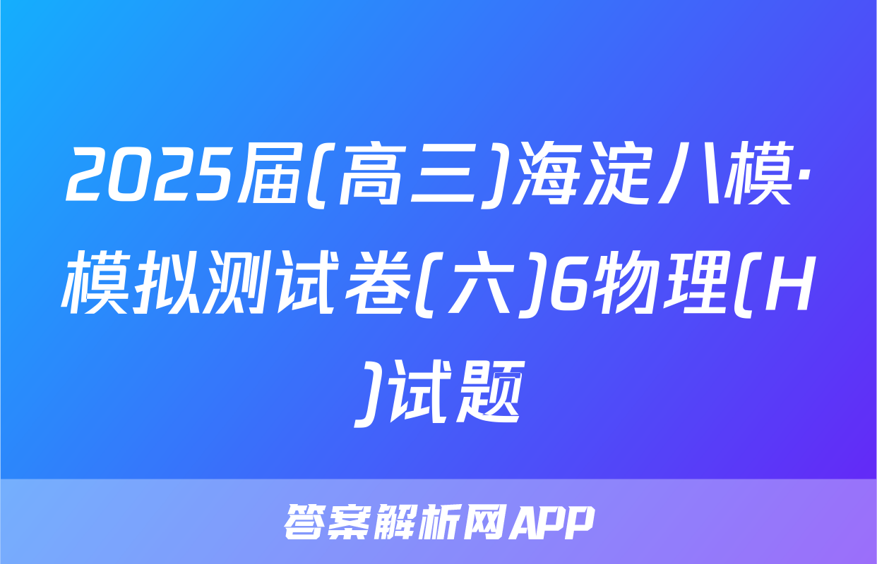 2025届(高三)海淀八模·模拟测试卷(六)6物理(H)试题