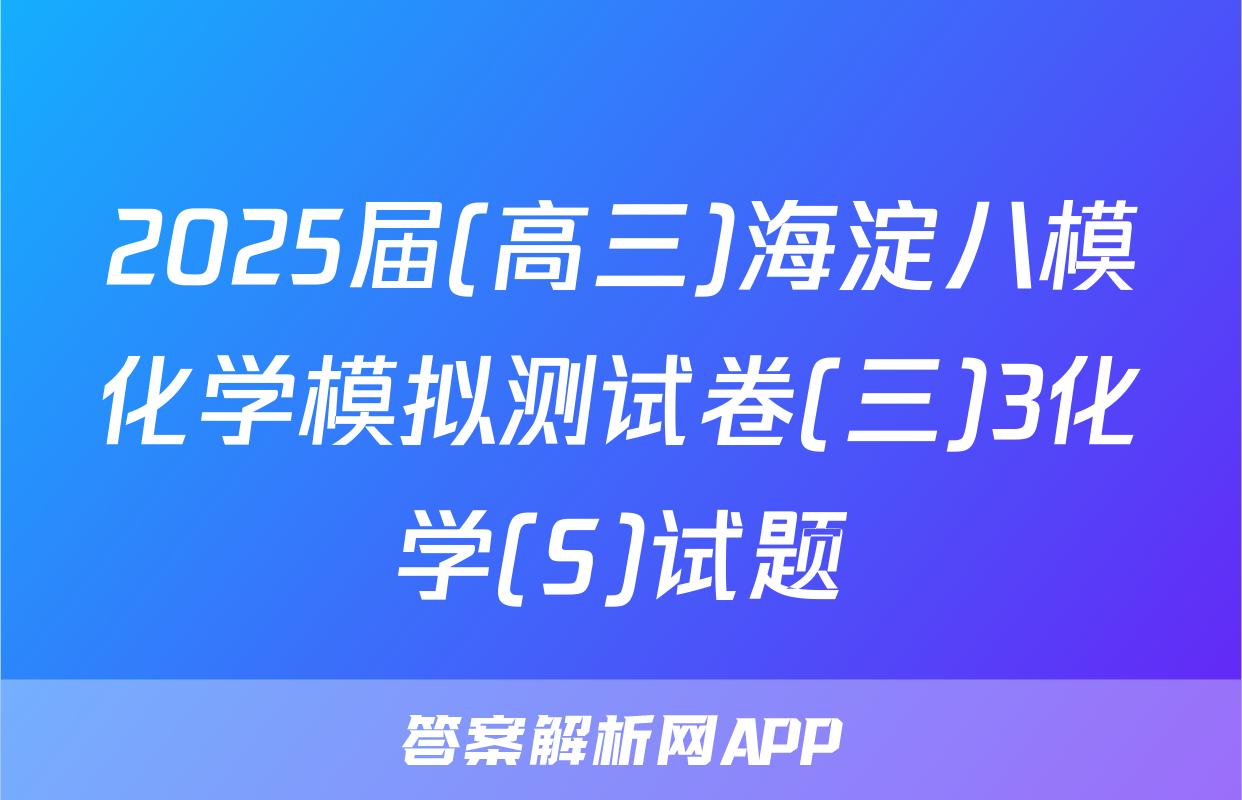 2025届(高三)海淀八模化学模拟测试卷(三)3化学(S)试题