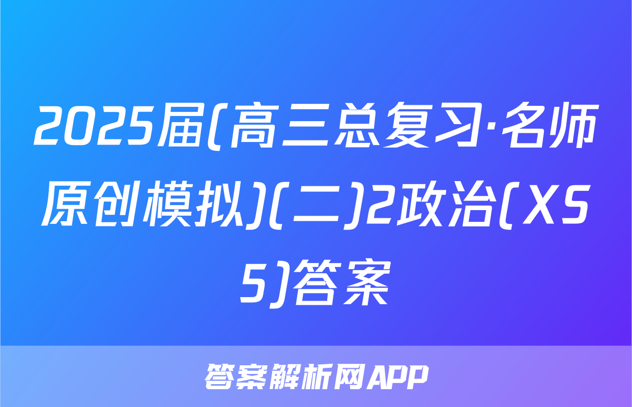 2025届(高三总复习·名师原创模拟)(二)2政治(XS5)答案