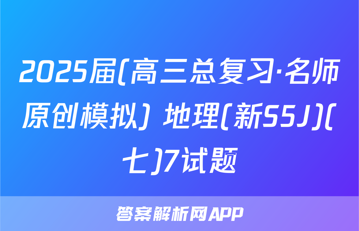 2025届(高三总复习·名师原创模拟) 地理(新S5J)(七)7试题