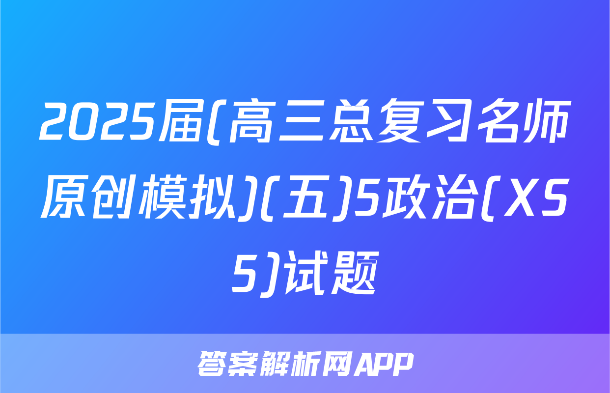 2025届(高三总复习名师原创模拟)(五)5政治(XS5)试题