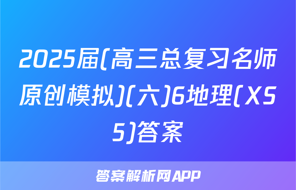 2025届(高三总复习名师原创模拟)(六)6地理(XS5)答案