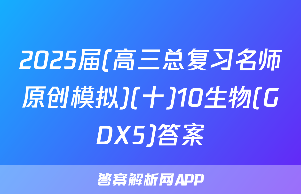 2025届(高三总复习名师原创模拟)(十)10生物(GDX5)答案