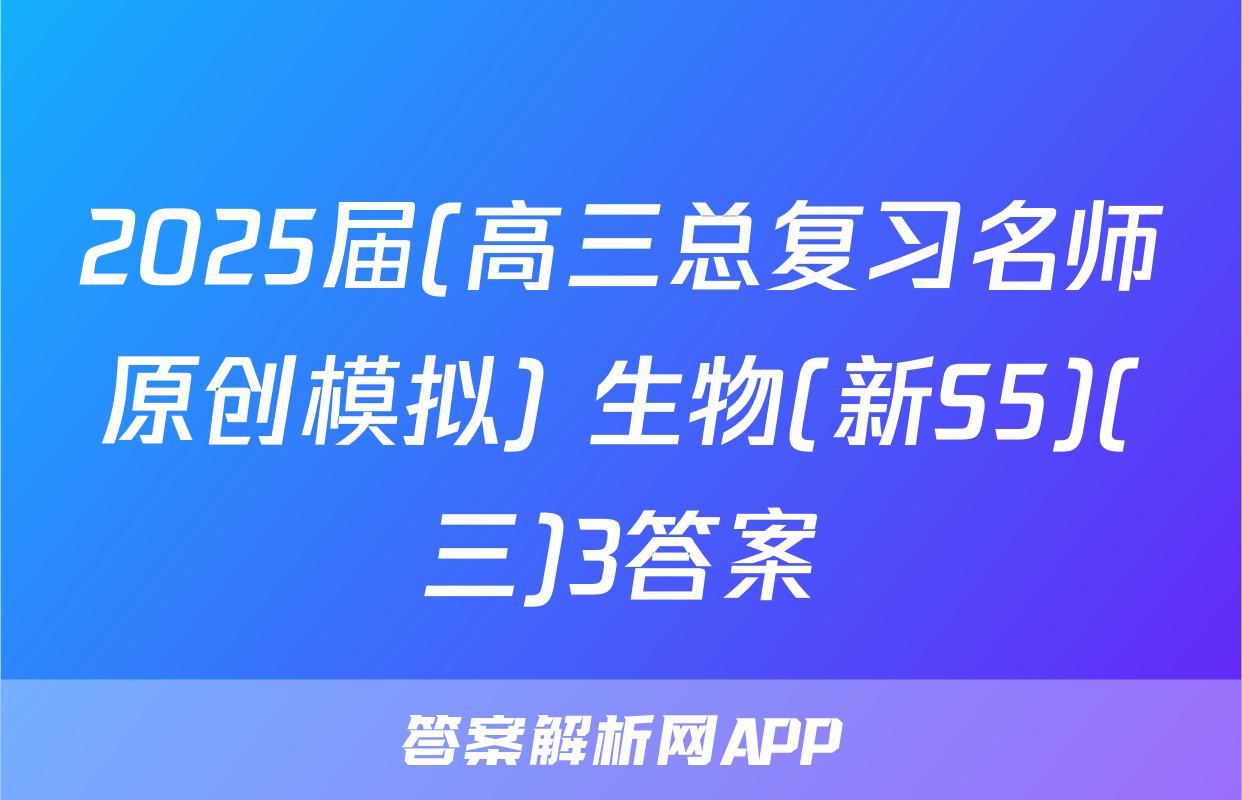 2025届(高三总复习名师原创模拟) 生物(新S5)(三)3答案