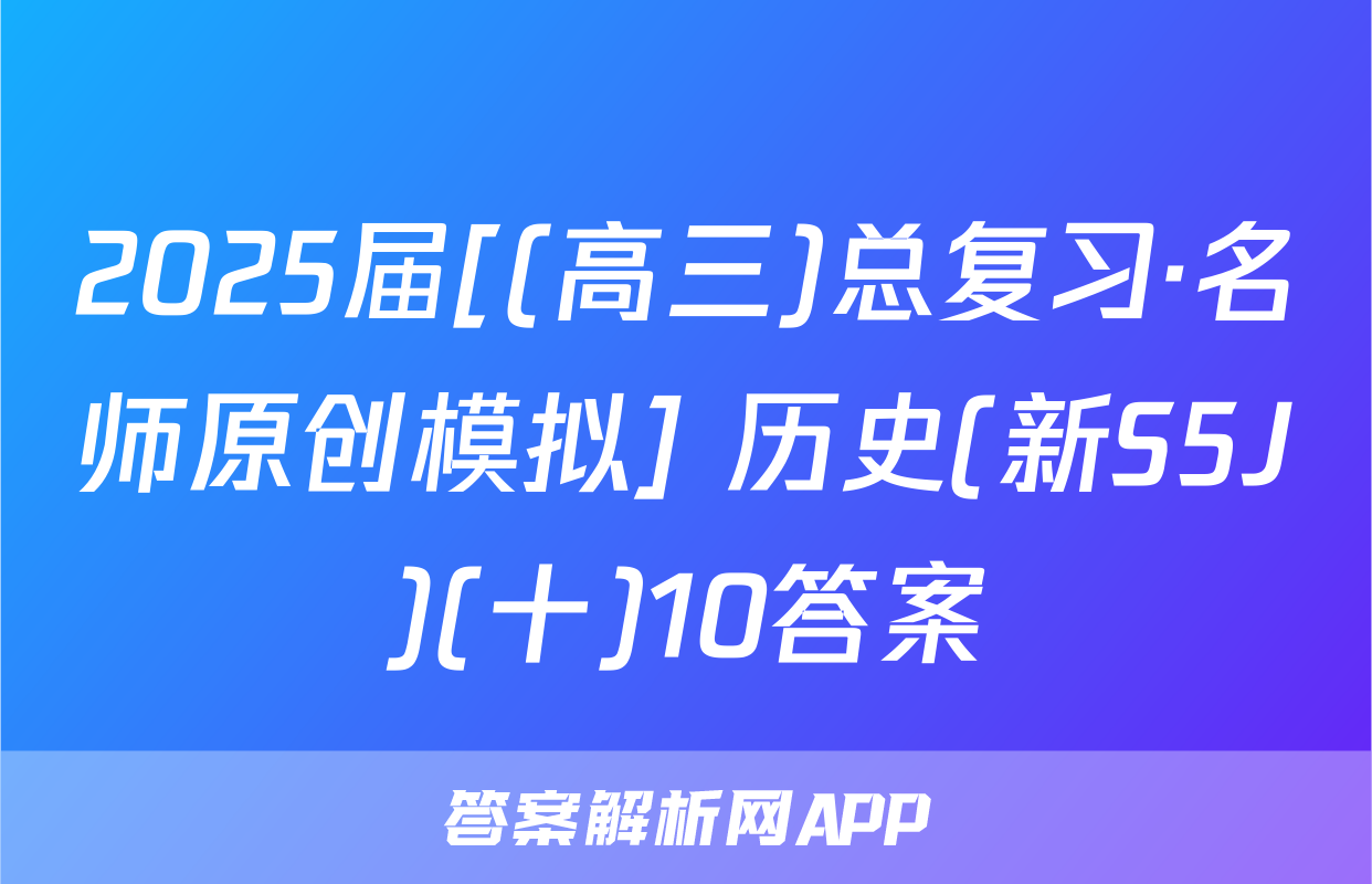 2025届[(高三)总复习·名师原创模拟] 历史(新S5J)(十)10答案