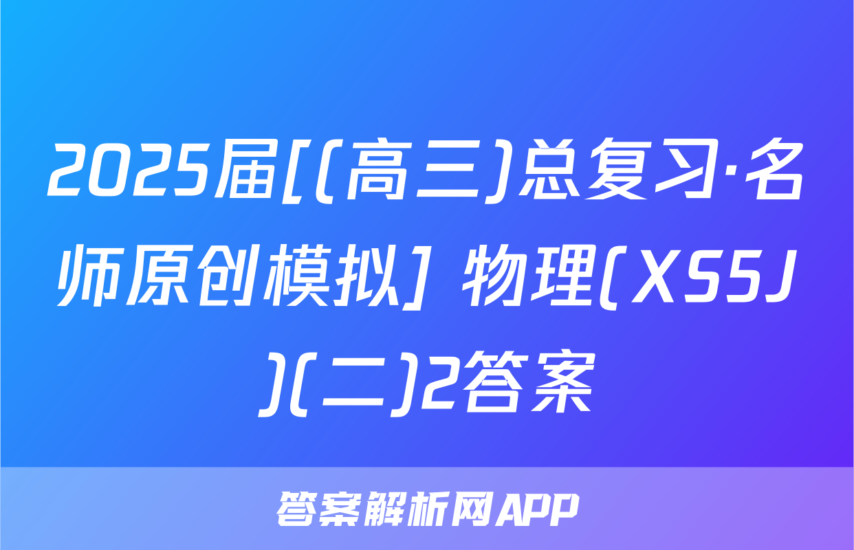 2025届[(高三)总复习·名师原创模拟] 物理(XS5J)(二)2答案